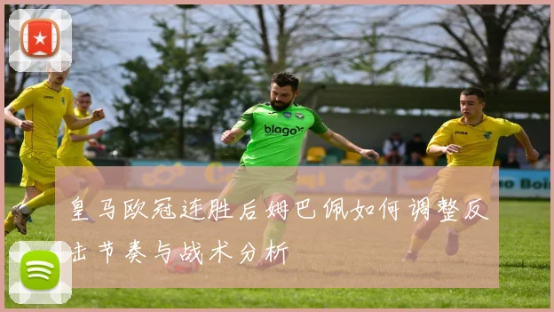 皇马欧冠连胜后姆巴佩如何调整反击节奏与战术分析